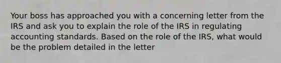 Your boss has approached you with a concerning letter from the IRS and ask you to explain the role of the IRS in regulating accounting standards. Based on the role of the IRS, what would be the problem detailed in the letter