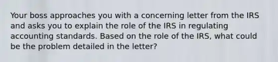 Your boss approaches you with a concerning letter from the IRS and asks you to explain the role of the IRS in regulating accounting standards. Based on the role of the IRS, what could be the problem detailed in the letter?