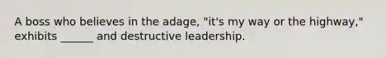 A boss who believes in the adage, "it's my way or the highway," exhibits ______ and destructive leadership.