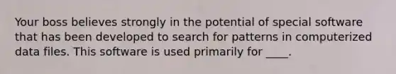 Your boss believes strongly in the potential of special software that has been developed to search for patterns in computerized data files. This software is used primarily for ____.