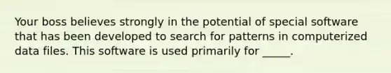 Your boss believes strongly in the potential of special software that has been developed to search for patterns in computerized data files. This software is used primarily for _____.