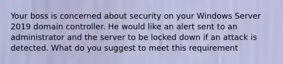 Your boss is concerned about security on your Windows Server 2019 domain controller. He would like an alert sent to an administrator and the server to be locked down if an attack is detected. What do you suggest to meet this requirement