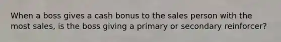 When a boss gives a cash bonus to the sales person with the most sales, is the boss giving a primary or secondary reinforcer?