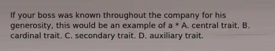 If your boss was known throughout the company for his generosity, this would be an example of a * A. central trait. B. cardinal trait. C. secondary trait. D. auxiliary trait.