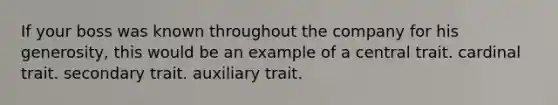 If your boss was known throughout the company for his generosity, this would be an example of a central trait. cardinal trait. secondary trait. auxiliary trait.