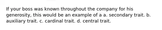 If your boss was known throughout the company for his generosity, this would be an example of a a. secondary trait. b. auxiliary trait. c. cardinal trait. d. central trait.