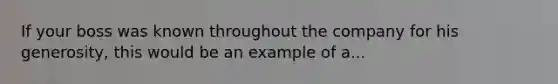 If your boss was known throughout the company for his generosity, this would be an example of a...