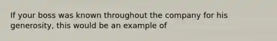 If your boss was known throughout the company for his generosity, this would be an example of