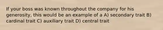 If your boss was known throughout the company for his generosity, this would be an example of a A) secondary trait B) cardinal trait C) auxiliary trait D) central trait