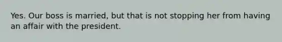 Yes. Our boss is married, but that is not stopping her from having an affair with the president.