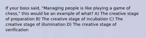 If your boss said, "Managing people is like playing a game of chess," this would be an example of what? A) The creative stage of preparation B) The creative stage of incubation C) The creative stage of illumination D) The creative stage of verification