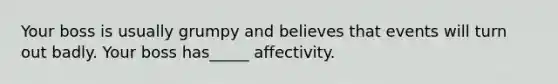 Your boss is usually grumpy and believes that events will turn out badly. Your boss has_____ affectivity.