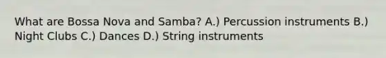 What are Bossa Nova and Samba? A.) Percussion instruments B.) Night Clubs C.) Dances D.) String instruments