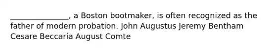 _______________, a Boston bootmaker, is often recognized as the father of modern probation. John Augustus Jeremy Bentham Cesare Beccaria August Comte