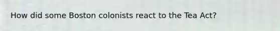 How did some Boston colonists react to the Tea Act?