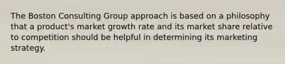 The Boston Consulting Group approach is based on a philosophy that a product's market growth rate and its market share relative to competition should be helpful in determining its marketing strategy.