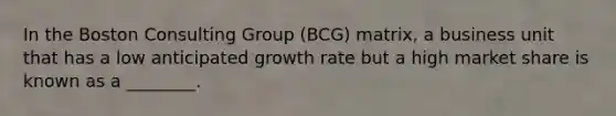 In the Boston Consulting Group (BCG) matrix, a business unit that has a low anticipated growth rate but a high market share is known as a ________.