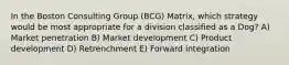 In the Boston Consulting Group (BCG) Matrix, which strategy would be most appropriate for a division classified as a Dog? A) Market penetration B) Market development C) Product development D) Retrenchment E) Forward integration