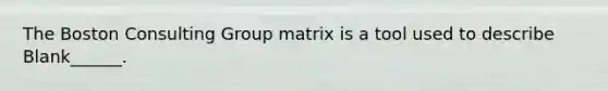 The Boston Consulting Group matrix is a tool used to describe Blank______.