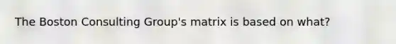 The Boston Consulting Group's matrix is based on what?