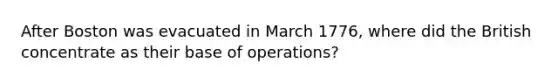 After Boston was evacuated in March 1776, where did the British concentrate as their base of operations?