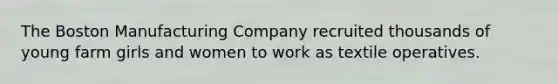 The Boston Manufacturing Company recruited thousands of young farm girls and women to work as textile operatives.