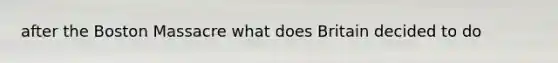 after the Boston Massacre what does Britain decided to do