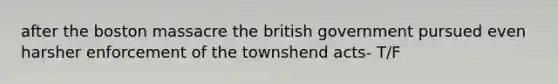 after the boston massacre the british government pursued even harsher enforcement of the townshend acts- T/F