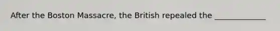 After the Boston Massacre, the British repealed the _____________