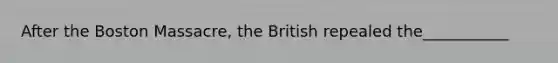 After the Boston Massacre, the British repealed the___________