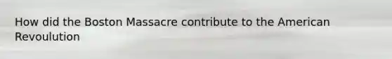 How did the Boston Massacre contribute to the American Revoulution
