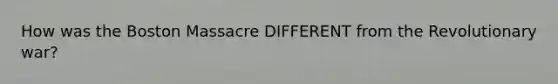 How was the Boston Massacre DIFFERENT from the Revolutionary war?