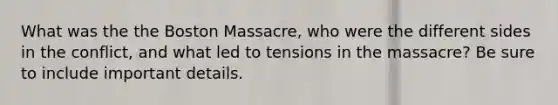 What was the the Boston Massacre, who were the different sides in the conflict, and what led to tensions in the massacre? Be sure to include important details.