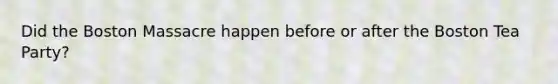 Did the Boston Massacre happen before or after the Boston Tea Party?