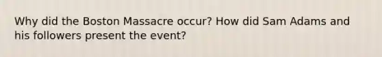 Why did the Boston Massacre occur? How did Sam Adams and his followers present the event?