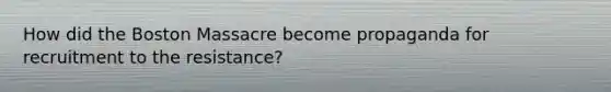 How did the Boston Massacre become propaganda for recruitment to the resistance?