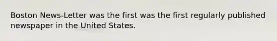 Boston News-Letter was the first was the first regularly published newspaper in the United States.