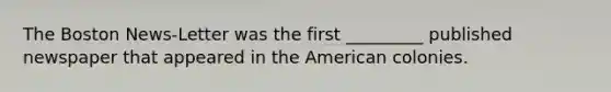 The Boston News-Letter was the first _________ published newspaper that appeared in the American colonies.