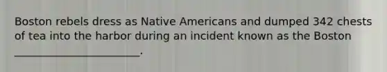 Boston rebels dress as Native Americans and dumped 342 chests of tea into the harbor during an incident known as the Boston _______________________.
