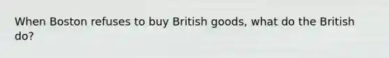 When Boston refuses to buy British goods, what do the British do?