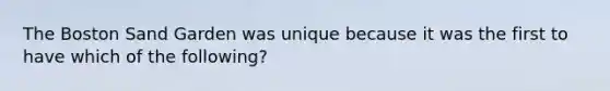 The Boston Sand Garden was unique because it was the first to have which of the following?
