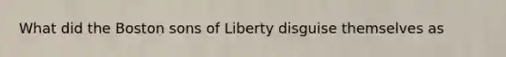 What did the Boston sons of Liberty disguise themselves as