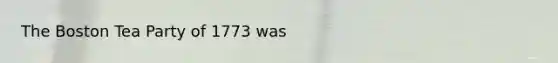 The <a href='https://www.questionai.com/knowledge/k3SwABBzMk-boston-tea-party' class='anchor-knowledge'>boston tea party</a> of 1773 was