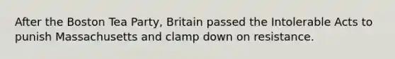 After the Boston Tea Party, Britain passed the Intolerable Acts to punish Massachusetts and clamp down on resistance.