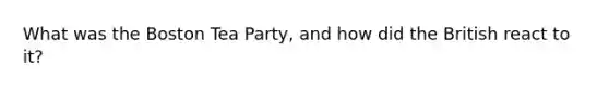 What was the Boston Tea Party, and how did the British react to it?