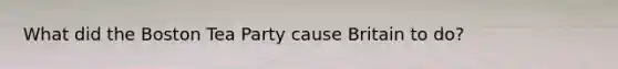 What did the Boston Tea Party cause Britain to do?