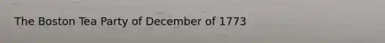 The Boston Tea Party of December of 1773