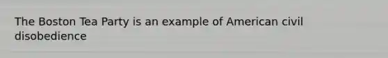 The Boston Tea Party is an example of American civil disobedience