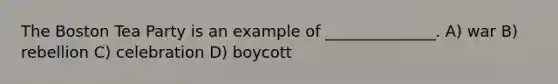 The Boston Tea Party is an example of ______________. A) war B) rebellion C) celebration D) boycott