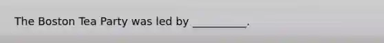 The Boston Tea Party was led by __________.